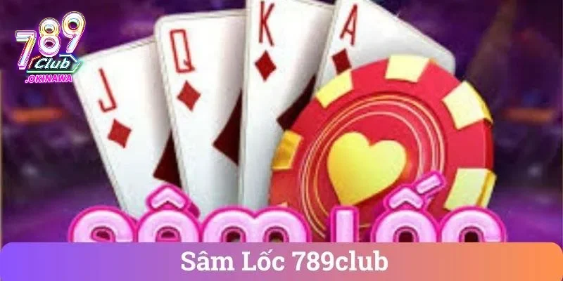 Sâm Lốc 789Club – Bí Kíp Đánh Ít Thua, Chơi Tự Tin Hơn Hiểu rõ ràng về sâm lốc 789Club